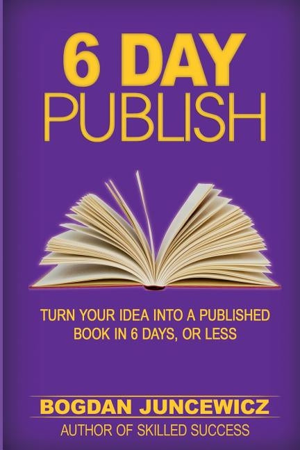 6 Day Publish: Turn Your Idea Into A Published Book In 6 Days, Or Less by Juncewicz, Bogdan