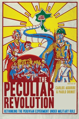 The Peculiar Revolution: Rethinking the Peruvian Experiment Under Military Rule by Aguirre, Carlos