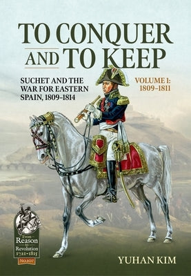 To Conquer and to Keep: Suchet and the War for Eastern Spain, 1809-1814 by Kim, Yuhan
