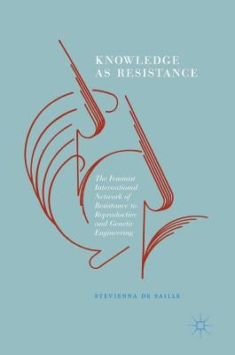 Knowledge as Resistance: The Feminist International Network of Resistance to Reproductive and Genetic Engineering by de Saille, Stevienna
