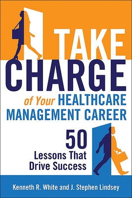 Take Charge of Your Healthcare Management Career: 50 Lessons That Drive Success by White, Kenneth R.