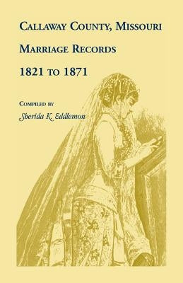 Callaway County, Missouri, Marriage Records: 1821 to 1871 by Eddlemon, Sherida K.