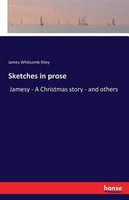 Sketches in prose: Jamesy - A Christmas story - and others by Riley, James Whitcomb