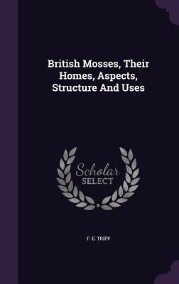 British Mosses, Their Homes, Aspects, Structure And Uses by Tripp, F. E.
