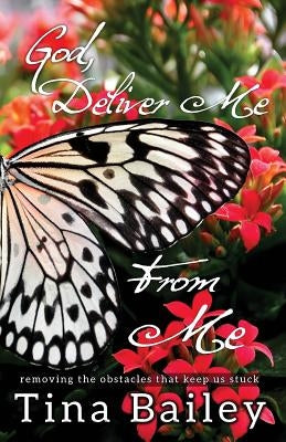 God Deliver Me From Me: Removing the Obstacles that Keep us Stuck by Bailey, Tina