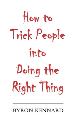 How to Trick People into Doing the Right Thing by Kennard, Byron