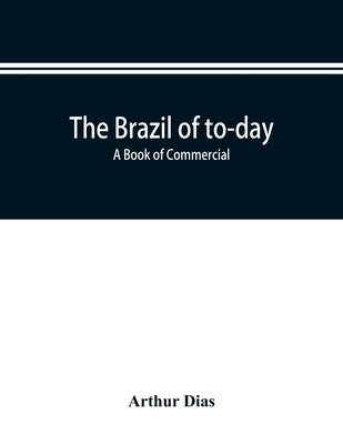 The Brazil of to-day; a book of commercial, political and geographical information on Brazil: impressions of voyage, descriptive and pituresque data a by Dias, Arthur