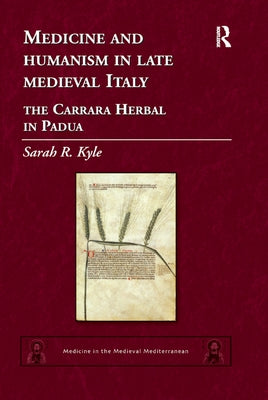 Medicine and Humanism in Late Medieval Italy: The Carrara Herbal in Padua by Kyle, Sarah R.