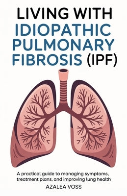 Living with Idiopathic Pulmonary Fibrosis: A Practical Guide to Managing Symptoms, Treatment Plans, and Improving Lung Health by Voss, Azalea