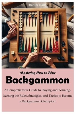 Mastering How to Play Backgammon: A Comprehensive Guide to Playing and Winning, learning the Rules, Strategies, and Tactics to Become a Backgammon Cha by Harry, Bartley