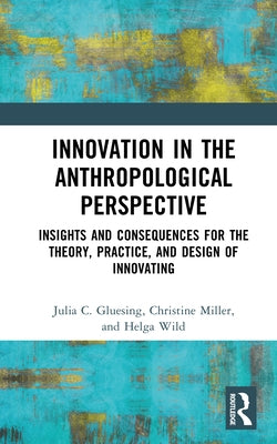 Innovation in the Anthropological Perspective: Insights and Consequences for the Theory, Practice, and Design of Innovating by Gluesing, Julia C.