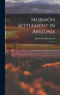 Mormon Settlement in Arizona: A Record of Peaceful Conquest of the Desert by McClintock, James H.