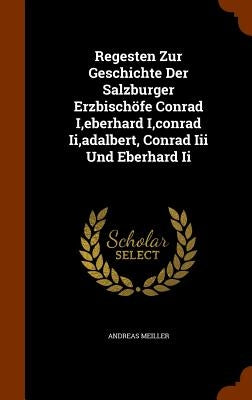 Regesten Zur Geschichte Der Salzburger Erzbischöfe Conrad I, eberhard I, conrad Ii, adalbert, Conrad Iii Und Eberhard Ii by Meiller, Andreas