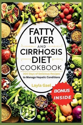 Fatty Liver And Cirrhosis Diet Cookbook: 300 Days of Delicious Recipes to Manage Hepatic Conditions. by Gael, Layla