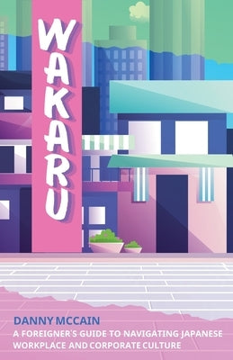 Wakaru: A Foreigner's Guide to Navigating Japanese Workplace and Corporate Culture by McCain, Danny