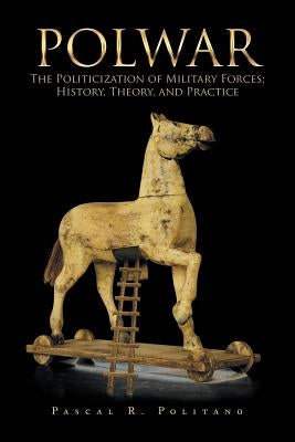 Polwar: The Politicization of Military Forces; History, Theory, and Practice by Politano, Pascal R.