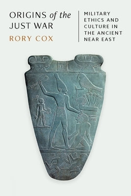 Origins of the Just War: Military Ethics and Culture in the Ancient Near East by Cox, Rory