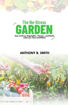 The No-Stress Garden: How to Grow Vegetables, Flowers, and Herbs with Less Time and Effort by Smith, Anthony B.