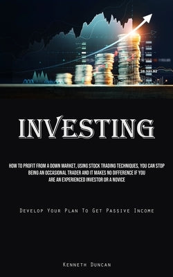 Investing: How To Profit From A Down Market, Using Stock Trading Techniques, You Can Stop Being An Occasional Trader And It Makes by Duncan, Kenneth