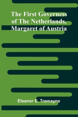 The First Governess of the Netherlands, Margaret of Austria by E. Tremayne, Eleanor
