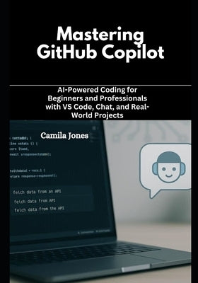 Mastering GitHub Copilot: AI-Powered Coding for Beginners and Professionals with VS Code, Chat, and Real-World Projects by Jones, Camila