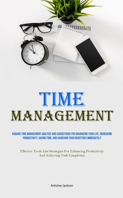 Time Management: Acquire Time Management Abilities And Suggestions For Organizing Your Life, Increasing Productivity, Saving Time, And Achieving Your by Jackson, Antoine