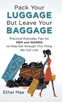 Pack Your Luggage but Leave Your Baggage: Practical Everyday Tips for Men and Women to Help Get Through This Thing We Call Life! by Mae, Ethel