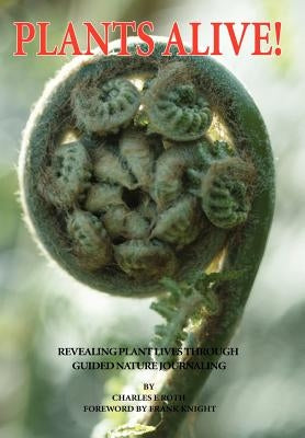 Plants Alive!: Revealing Plant Lives Through Guided Nature Journaling by Roth, Charles E.