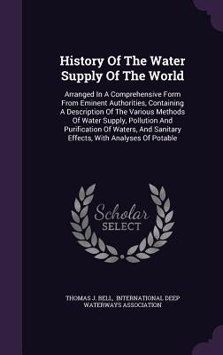 History Of The Water Supply Of The World: Arranged In A Comprehensive Form From Eminent Authorities, Containing A Description Of The Various Methods O by Bell, Thomas J.