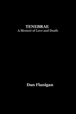 Tenebrae: A Memoir of Love and Death by Flanigan, Dan