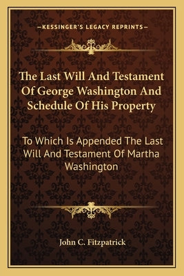 The Last Will And Testament Of George Washington And Schedule Of His Property: To Which Is Appended The Last Will And Testament Of Martha Washington by Fitzpatrick, John C.