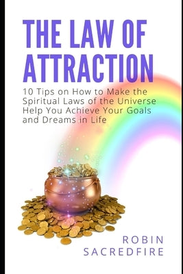 The Law of Attraction: 10 Tips on How to Make the Spiritual Laws of the Universe Help You Achieve Your Goals and Dreams in Life by Sacredfire, Robin