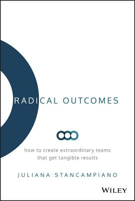 Radical Outcomes: How to Create Extraordinary Teams That Get Tangible Results by Stancampiano, Juliana