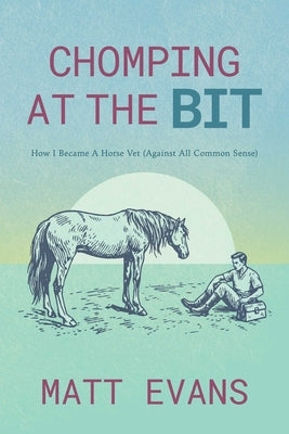 Chomping at the Bit: How I Became a Horse Vet (Against All Common Sense) by Evans, Matt