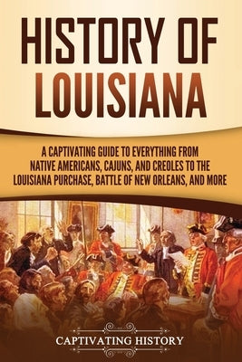 History of Louisiana: A Captivating Guide to Everything from Native Americans, Cajuns, and Creoles to the Louisiana Purchase, Battle of New by History, Captivating