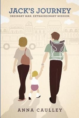 Jack's Journey: Ordinary Man, Extraordinary Mission by Caulley, Anna M.