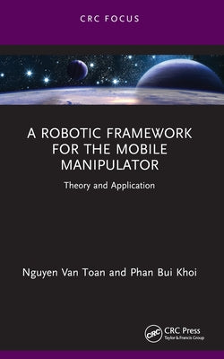 A Robotic Framework for the Mobile Manipulator: Theory and Application by Van Toan, Nguyen