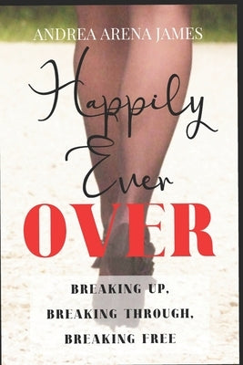Happily Ever Over: Breaking Up. Breaking Through. Breaking Free. by Arena James, Andrea