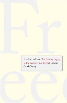 Freedom to Harm: The Lasting Legacy of the Laissez Faire Revival by McGarity, Thomas O.