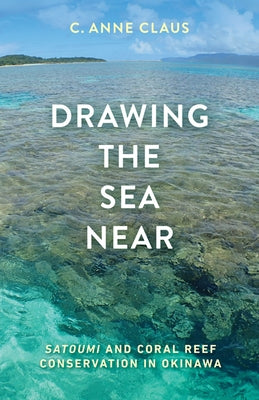 Drawing the Sea Near: Satoumi and Coral Reef Conservation in Okinawa by Claus, C. Anne