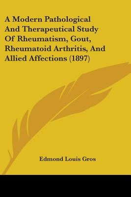 A Modern Pathological And Therapeutical Study Of Rheumatism, Gout, Rheumatoid Arthritis, And Allied Affections (1897) by Gros, Edmond Louis