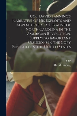 Col. David Fanning's Narrative of his Exploits and Adventures as a Loyalist of North Carolina in the American Revolution, Supplying Important Omission by Fanning, David