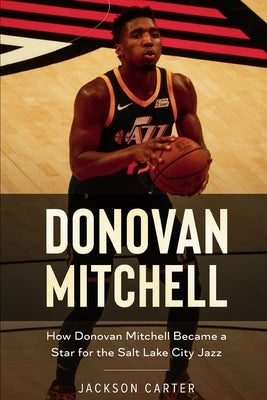 Donovan Mitchell: How Donovan Mitchell Became a Star for the Salt Lake City Jazz by Carter, Jackson