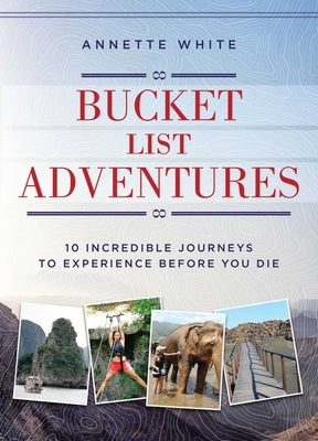 Bucket List Adventures: 10 Incredible Journeys to Experience Before You Die by White, Annette