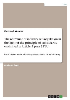 The relevance of industry self-regulation in the light of the principle of subsidiarity enshrined in Article 5 para 3 TEU: Part 1 - Focus on the adver by Wronka, Christoph