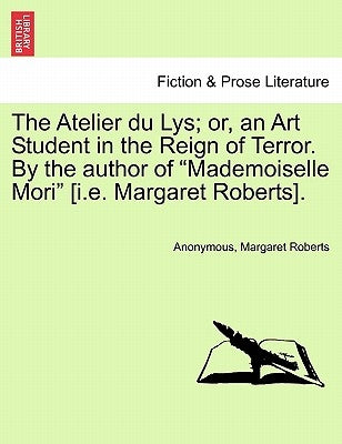 The Atelier Du Lys; Or, an Art Student in the Reign of Terror. by the Author of "Mademoiselle Mori" [I.E. Margaret Roberts]. by Anonymous