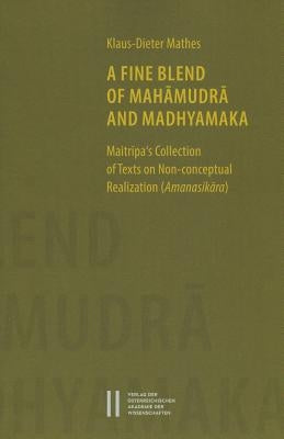 A Fine Blend of Mahamudra and Madhyamaka: Maitripa's Collection of Texts on Non-Conceptual Realization (Amanasikara) by Mathes, Klaus-Dieter