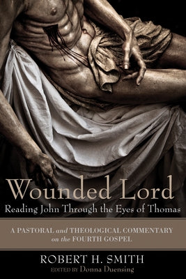 Wounded Lord: Reading John Through the Eyes of Thomas: A Pastoral and Theological Commentary on the Fourth Gospel by Smith, Robert H.