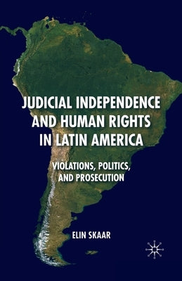 Judicial Independence and Human Rights in Latin America: Violations, Politics, and Prosecution by Skaar, E.