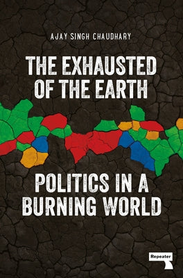 The Exhausted of the Earth: Politics in a Burning World by Chaudhary, Ajay Singh
